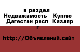  в раздел : Недвижимость » Куплю . Дагестан респ.,Кизляр г.